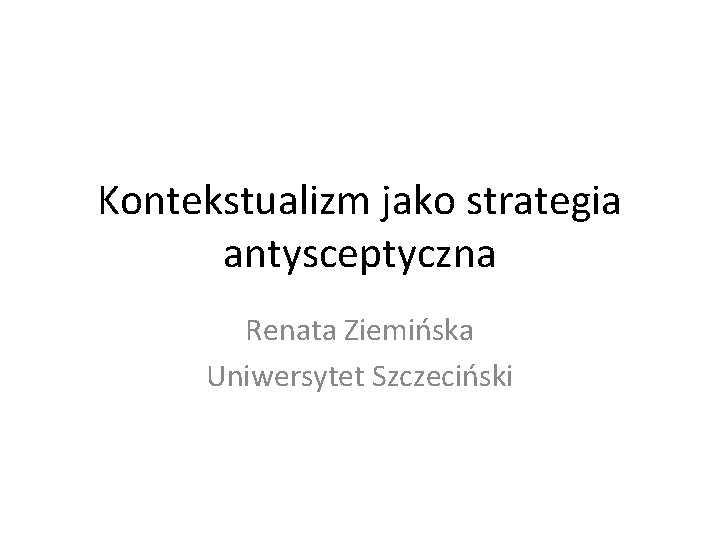 Kontekstualizm jako strategia antysceptyczna Renata Ziemińska Uniwersytet Szczeciński 