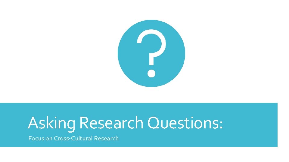 Asking Research Questions: Focus on Cross-Cultural Research 