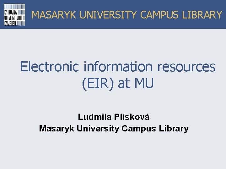 MASARYK UNIVERSITY CAMPUS LIBRARY Electronic information resources (EIR) at MU Ludmila Plisková Masaryk University