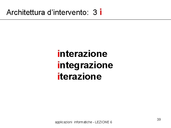 Architettura d’intervento: 3 i interazione integrazione iterazione applicazioni informatiche - LEZIONE 6 39 