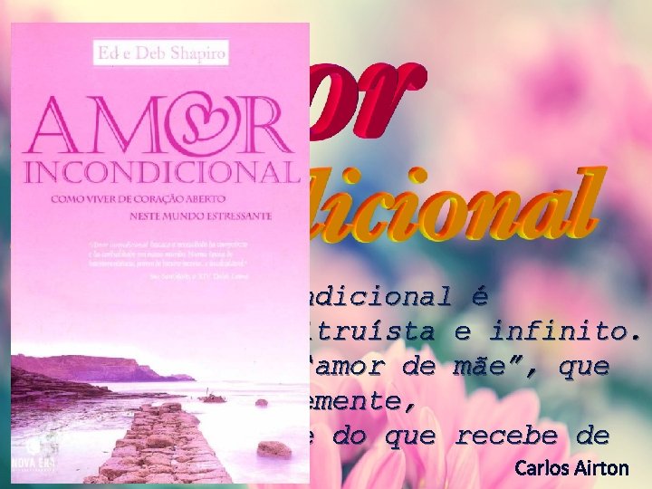 O amor incondicional é generoso, altruísta e infinito. É o típico “amor de mãe”,