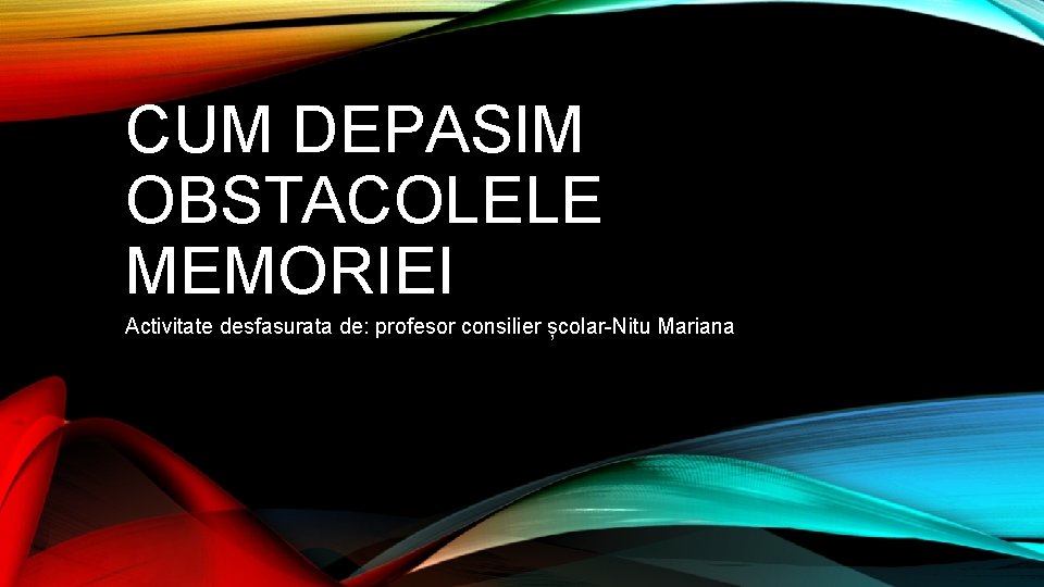 CUM DEPASIM OBSTACOLELE MEMORIEI Activitate desfasurata de: profesor consilier școlar-Nitu Mariana 