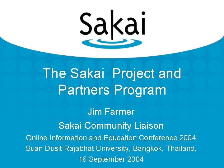 The Sakai Project and Partners Program Jim Farmer Sakai Community Liaison Online Information and