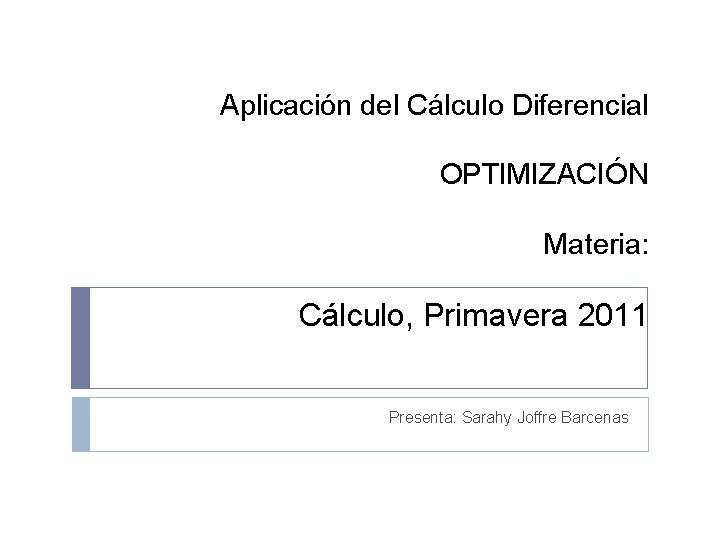 Aplicación del Cálculo Diferencial OPTIMIZACIÓN Materia: Cálculo, Primavera 2011 Presenta: Sarahy Joffre Barcenas 