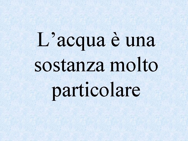 L’acqua è una sostanza molto particolare 