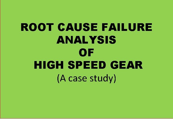 ROOT CAUSE FAILURE ANALYSIS OF HIGH SPEED GEAR (A case study) 