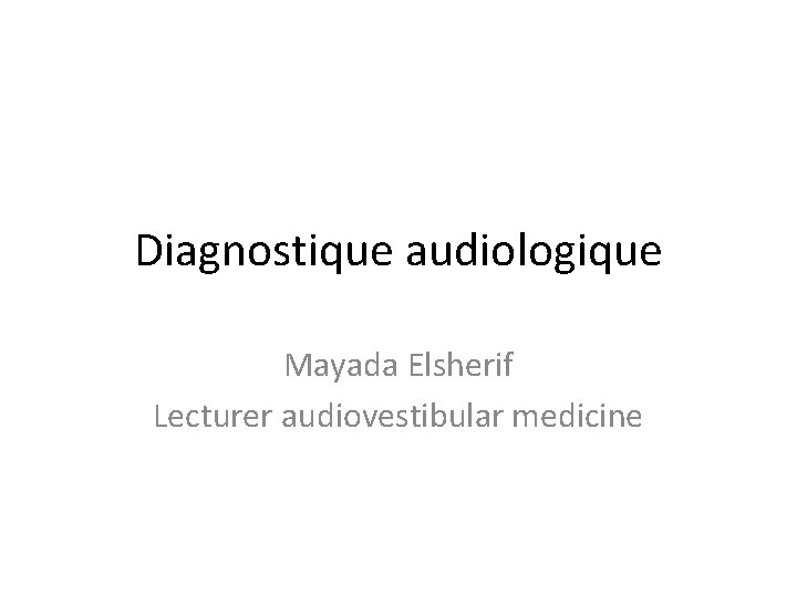 Diagnostique audiologique Mayada Elsherif Lecturer audiovestibular medicine 