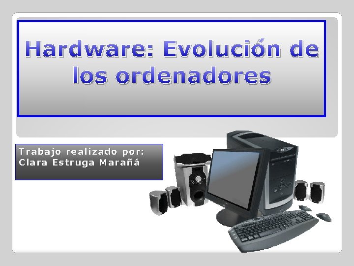 Hardware: Evolución de los ordenadores Trabajo realizado por: Clara Estruga Marañá 