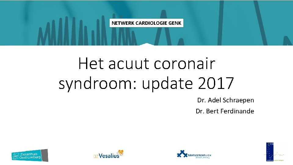 NETWERK CARDIOLOGIE GENK Het acuut coronair syndroom: update 2017 Dr. Adel Schraepen Dr. Bert
