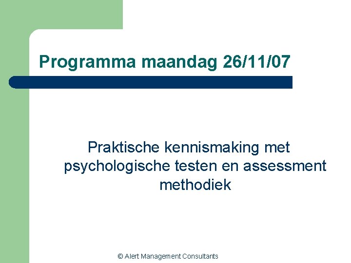 Programma maandag 26/11/07 Praktische kennismaking met psychologische testen en assessment methodiek © Alert Management