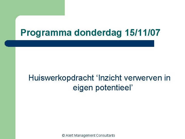 Programma donderdag 15/11/07 Huiswerkopdracht ‘Inzicht verwerven in eigen potentieel’ © Alert Management Consultants 