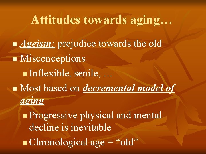 Attitudes towards aging… Ageism: prejudice towards the old n Misconceptions n Inflexible, senile, …
