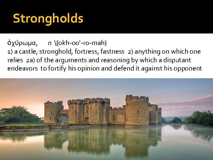 Strongholds ὀχύρωμα, n {okh-oo'-ro-mah} 1) a castle, stronghold, fortress, fastness 2) anything on which