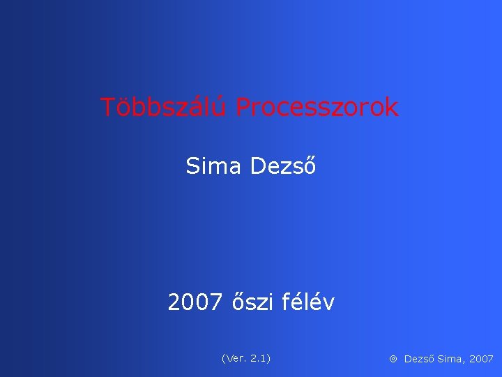 Többszálú Processzorok Sima Dezső 2007 őszi félév (Ver. 2. 1) Dezső Sima, 2007 