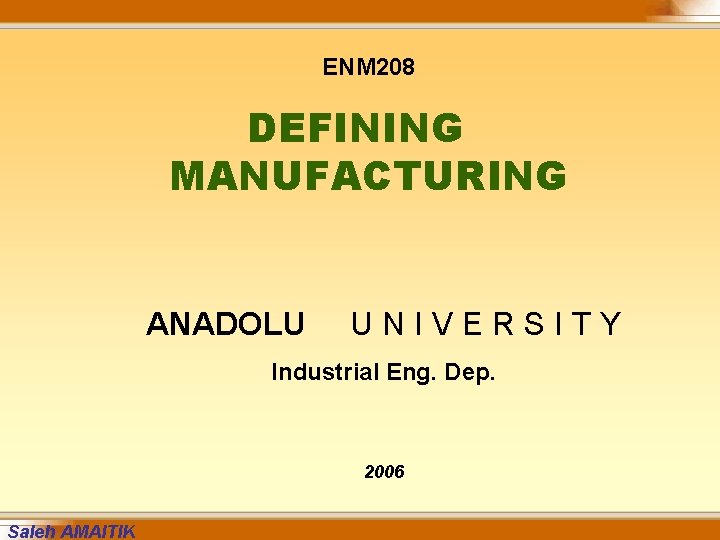 ENM 208 DEFINING MANUFACTURING ANADOLU UNIVERSITY Industrial Eng. Dep. 2006 Saleh AMAITIK 