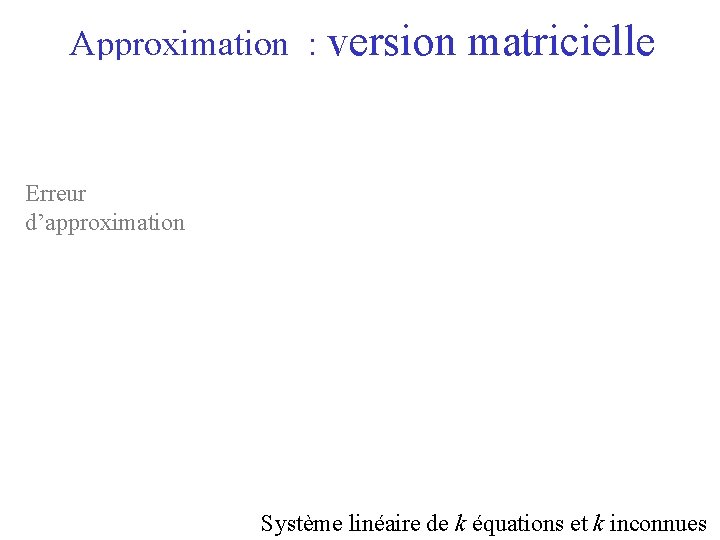 Approximation : version matricielle Erreur d’approximation Système linéaire de k équations et k inconnues