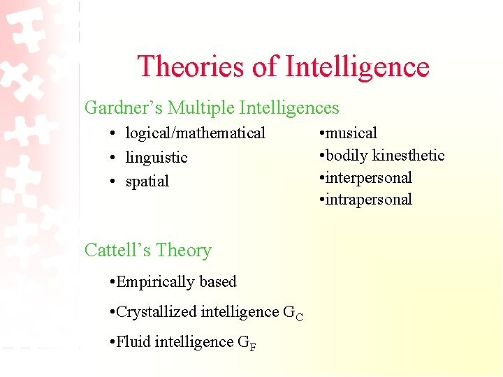Theories of Intelligence Gardner’s Multiple Intelligences • logical/mathematical • linguistic • spatial Cattell’s Theory