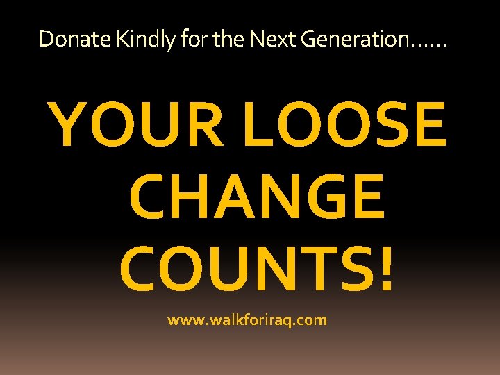 Donate Kindly for the Next Generation…… YOUR LOOSE CHANGE COUNTS! www. walkforiraq. com 