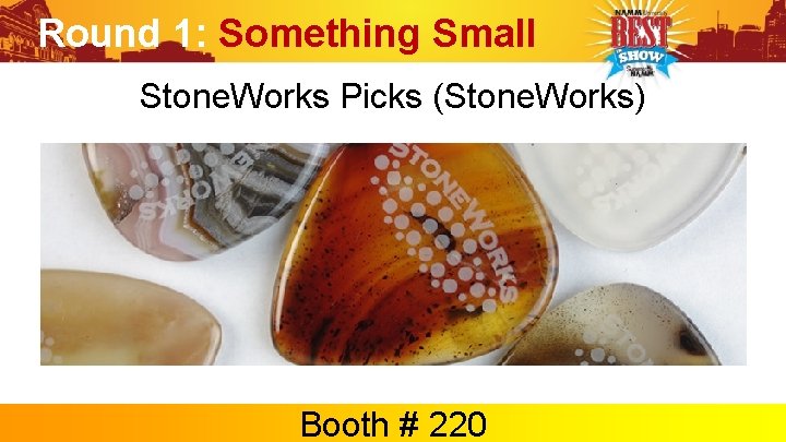 Round 1: Something Small Stone. Works Picks (Stone. Works) Booth # 220 