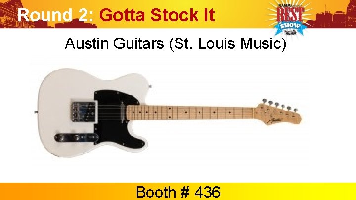 Round 2: Gotta Stock It Austin Guitars (St. Louis Music) Booth # 436 