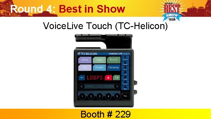 Round 4: Best in Show Voice. Live Touch (TC-Helicon) Booth # 229 
