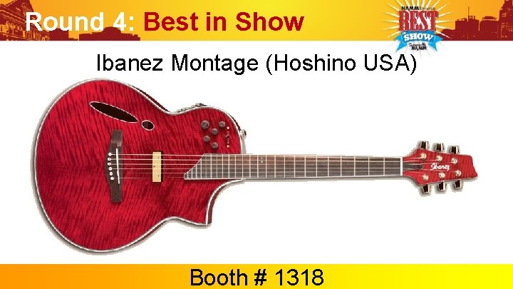 Round 4: Best in Show Ibanez Montage (Hoshino USA) Booth # 1318 