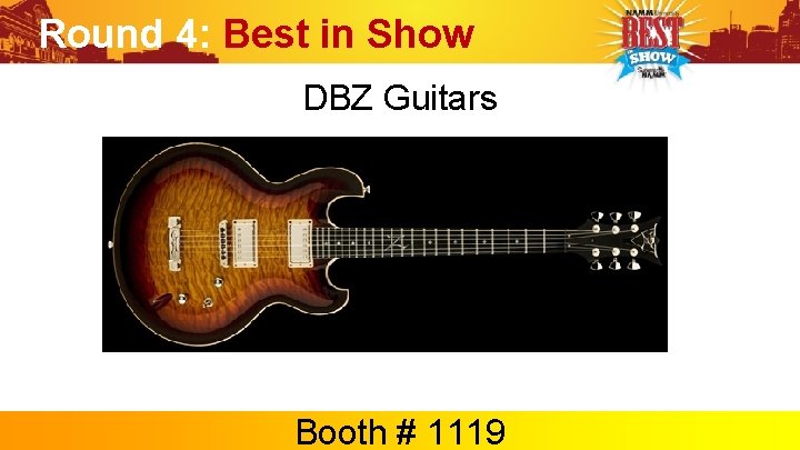 Round 4: Best in Show DBZ Guitars Booth # 1119 