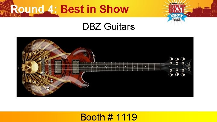 Round 4: Best in Show DBZ Guitars Booth # 1119 