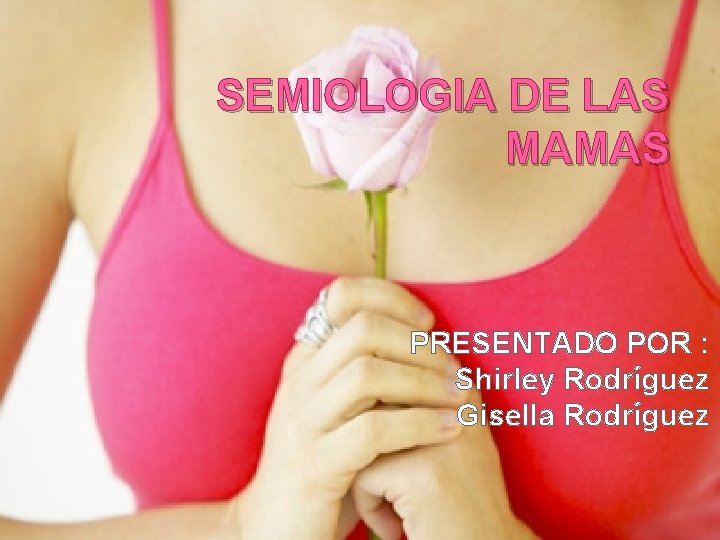 SEMIOLOGIA DE LAS MAMAS PRESENTADO POR : Shirley Rodríguez Gisella Rodríguez 