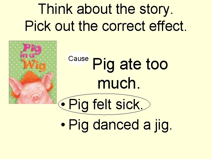 Think about the story. Pick out the correct effect. Cause Pig ate too much.