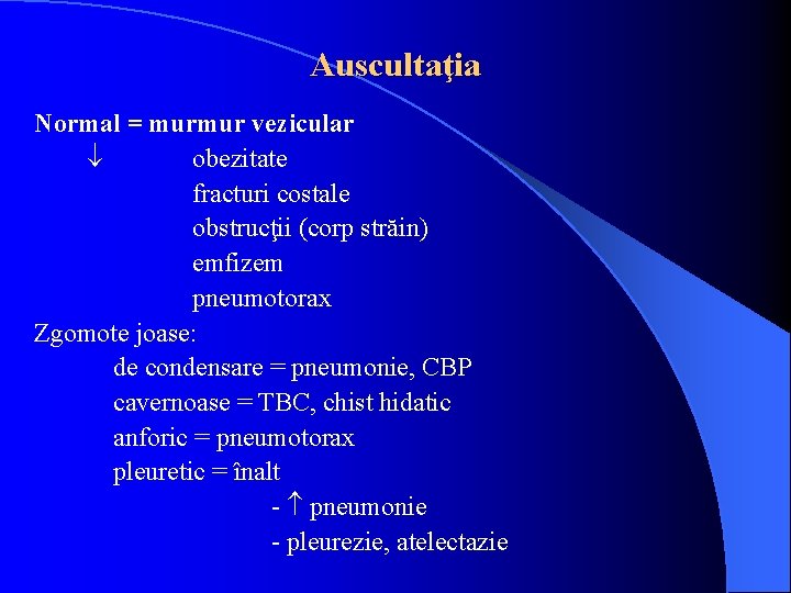 Auscultaţia Normal = murmur vezicular obezitate fracturi costale obstrucţii (corp străin) emfizem pneumotorax Zgomote