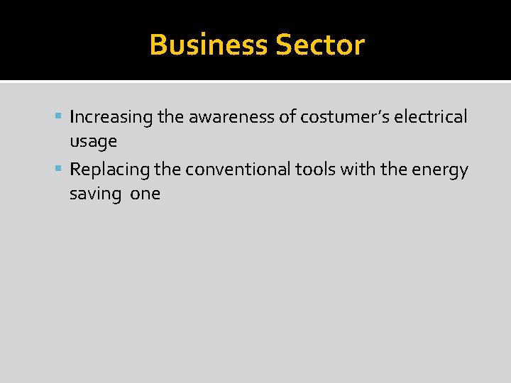 Business Sector Increasing the awareness of costumer’s electrical usage Replacing the conventional tools with