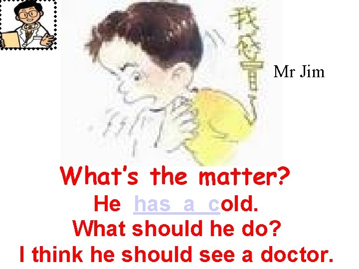 Mr Jim What’s the matter? He has a cold. What should he do? I