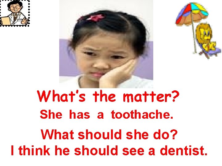 What’s the matter? She has a toothache. What should she do? I think he