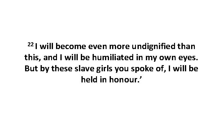 22 I will become even more undignified than this, and I will be humiliated