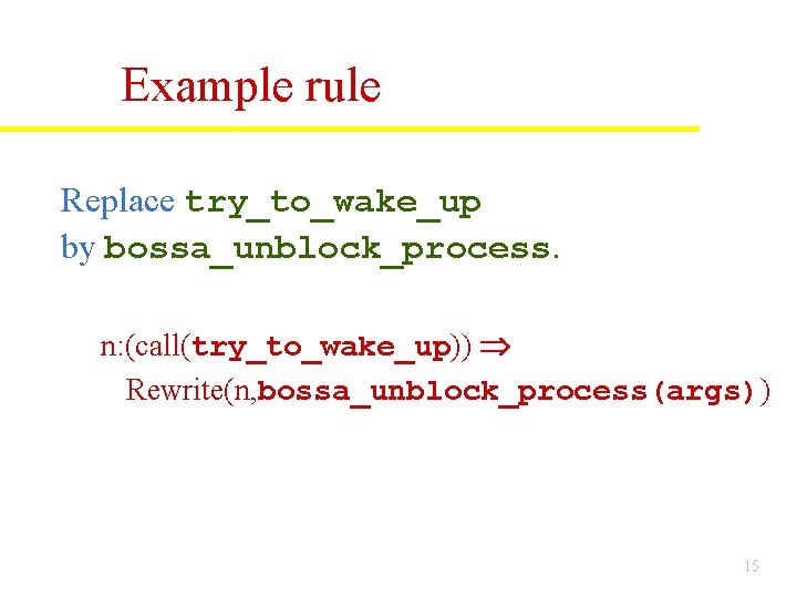 Example rule Replace try_to_wake_up by bossa_unblock_process. n: (call(try_to_wake_up)) Rewrite(n, bossa_unblock_process(args)) 15 Example rule Replace try_to_wake_up by bossa_unblock_process. n: (call(try_to_wake_up)) Rewrite(n, bossa_unblock_process(args)) 15