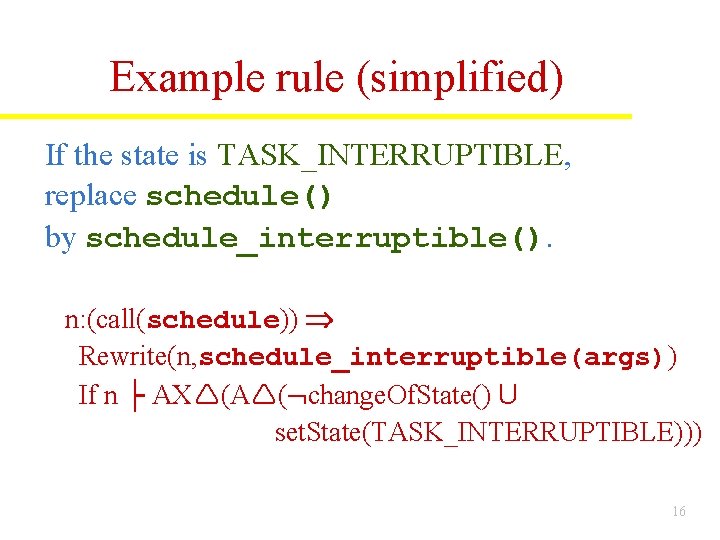 Example rule (simplified) If the state is TASK_INTERRUPTIBLE, replace schedule() by schedule_interruptible(). n: (call(schedule)) Example rule (simplified) If the state is TASK_INTERRUPTIBLE, replace schedule() by schedule_interruptible(). n: (call(schedule))