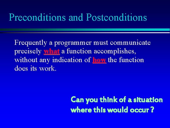 Preconditions and Postconditions Frequently a programmer must communicate precisely what a function accomplishes, without