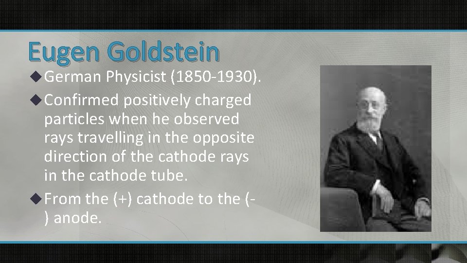 Eugen Goldstein u German Physicist (1850 -1930). u Confirmed positively charged particles when he