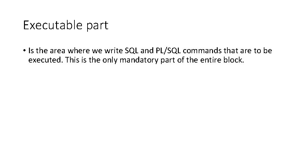 Executable part • Is the area where we write SQL and PL/SQL commands that