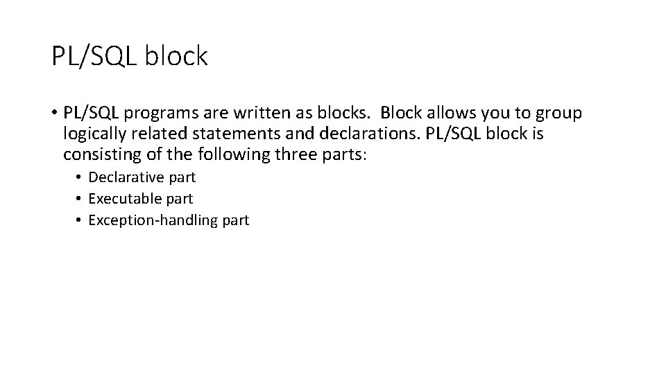 PL/SQL block • PL/SQL programs are written as blocks. Block allows you to group