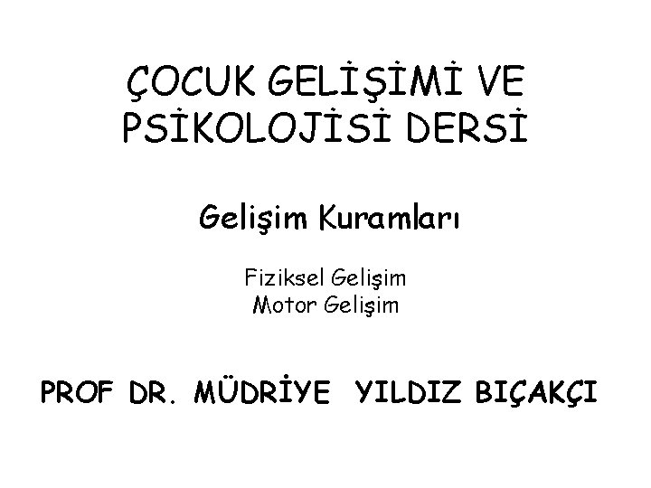 ÇOCUK GELİŞİMİ VE PSİKOLOJİSİ DERSİ Gelişim Kuramları Fiziksel Gelişim Motor Gelişim PROF DR. MÜDRİYE