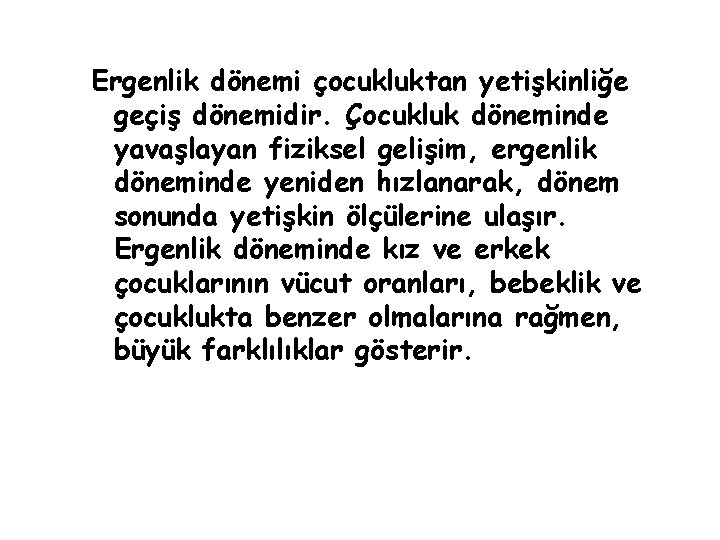 Ergenlik dönemi çocukluktan yetişkinliğe geçiş dönemidir. Çocukluk döneminde yavaşlayan fiziksel gelişim, ergenlik döneminde yeniden Ergenlik dönemi çocukluktan yetişkinliğe geçiş dönemidir. Çocukluk döneminde yavaşlayan fiziksel gelişim, ergenlik döneminde yeniden