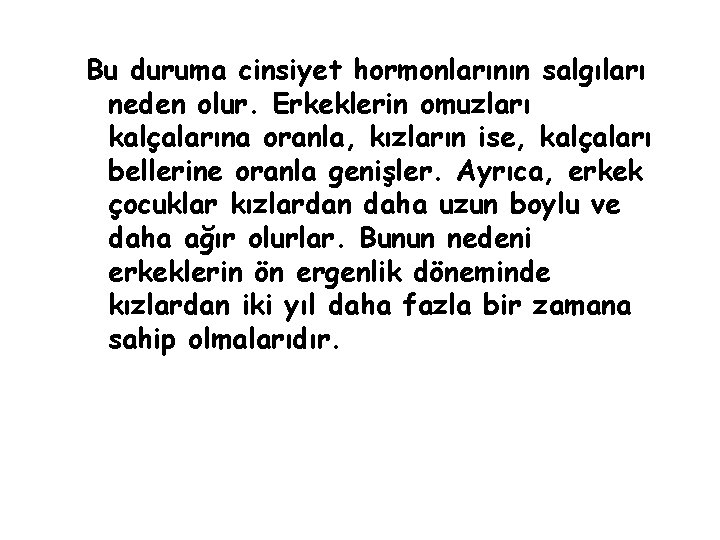 Bu duruma cinsiyet hormonlarının salgıları neden olur. Erkeklerin omuzları kalçalarına oranla, kızların ise, kalçaları