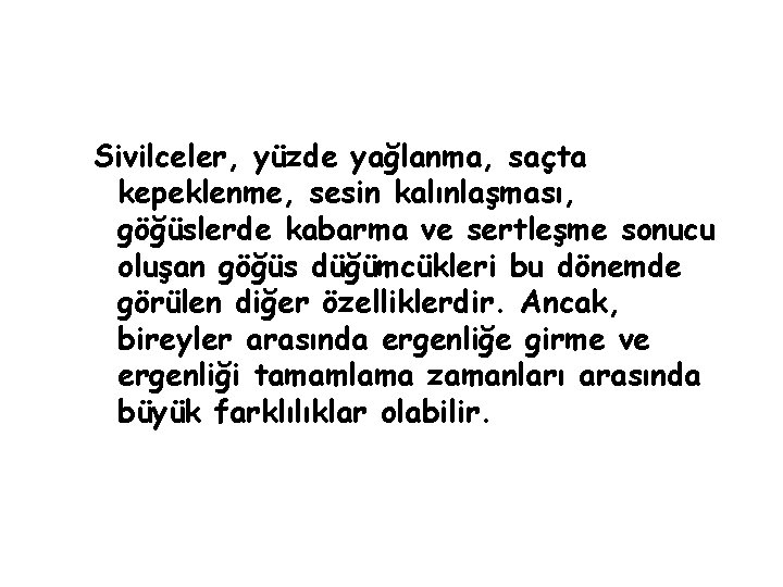 Sivilceler, yüzde yağlanma, saçta kepeklenme, sesin kalınlaşması, göğüslerde kabarma ve sertleşme sonucu oluşan göğüs