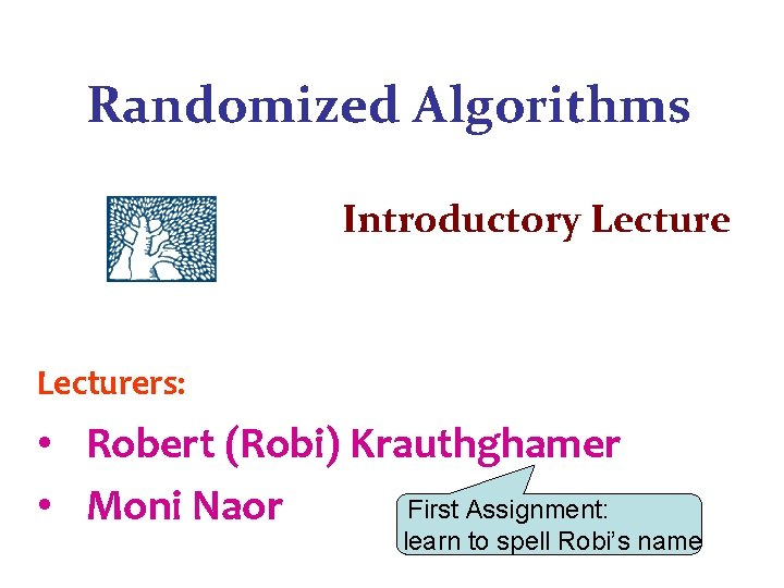 Randomized Algorithms Introductory Lecturers: • Robert (Robi) Krauthghamer First Assignment: • Moni Naor learn