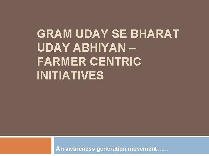 GRAM UDAY SE BHARAT UDAY ABHIYAN – FARMER CENTRIC INITIATIVES An awareness generation movement……