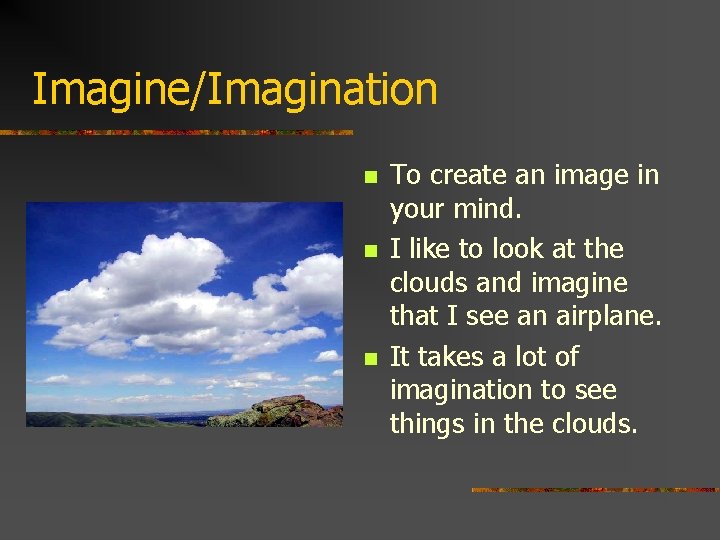 Imagine/Imagination n To create an image in your mind. I like to look at