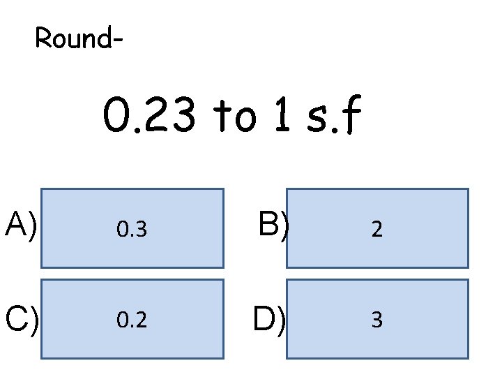 Round- 0. 23 to 1 s. f A) 0. 3 B) 2 C) 0.