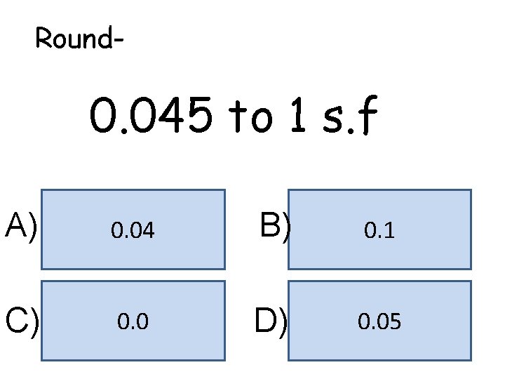 Round- 0. 045 to 1 s. f A) 0. 04 B) 0. 1 C)